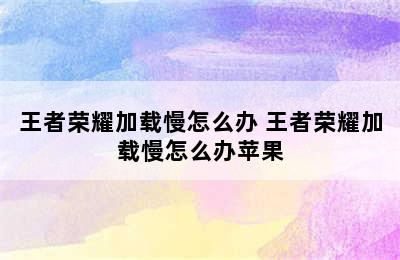 王者荣耀加载慢怎么办 王者荣耀加载慢怎么办苹果